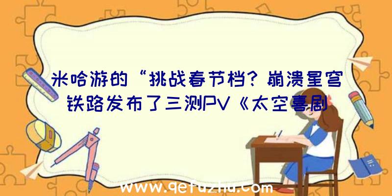 米哈游的“挑战春节档？崩溃星穹铁路发布了三测PV《太空喜剧