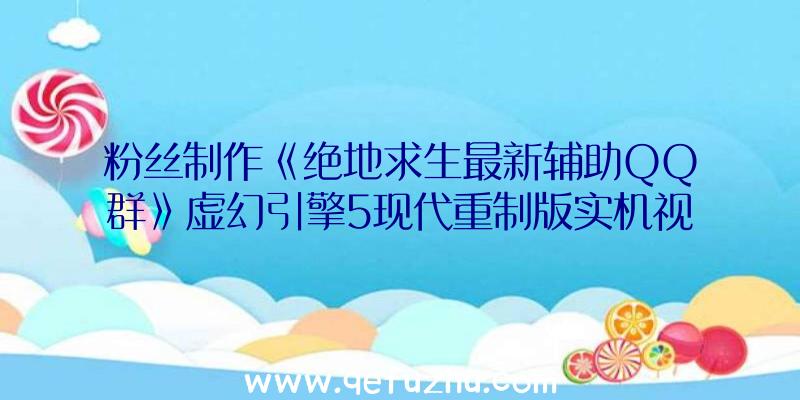 粉丝制作《绝地求生最新辅助QQ群》虚幻引擎5现代重制版实机视频发布