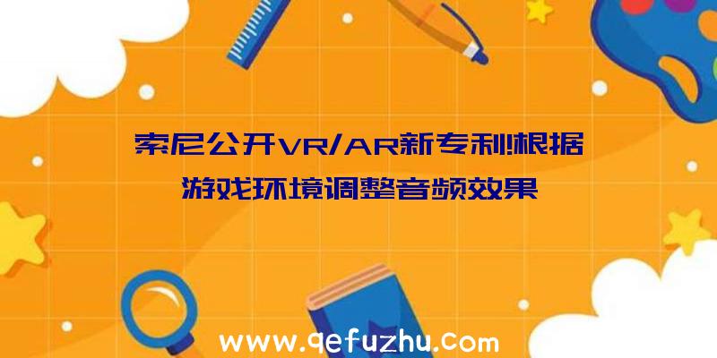 索尼公开VR/AR新专利!根据游戏环境调整音频效果