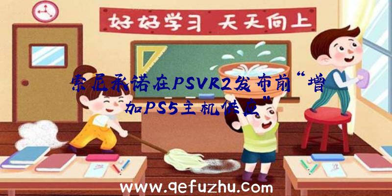 索尼承诺在PSVR2发布前“增加PS5主机供应”