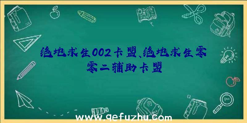 绝地求生002卡盟、绝地求生零零二辅助卡盟