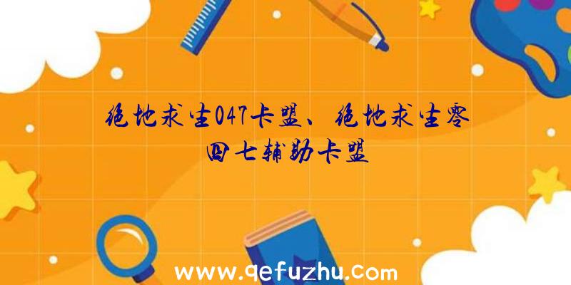 绝地求生047卡盟、绝地求生零四七辅助卡盟