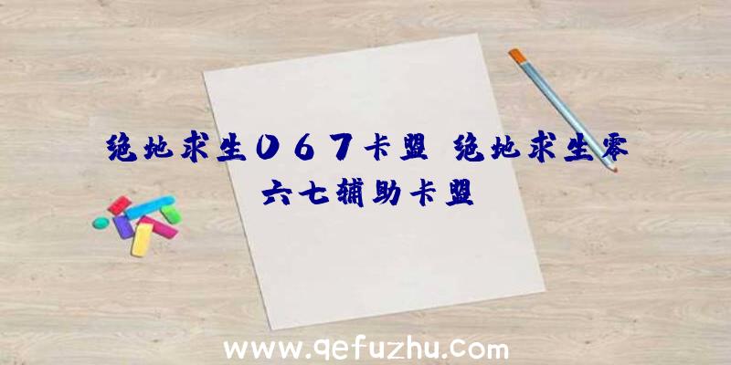 绝地求生067卡盟、绝地求生零六七辅助卡盟