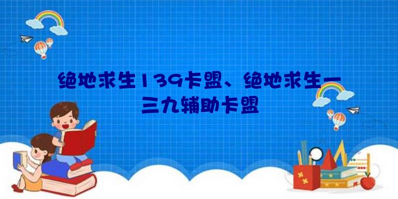 绝地求生139卡盟、绝地求生一三九辅助卡盟