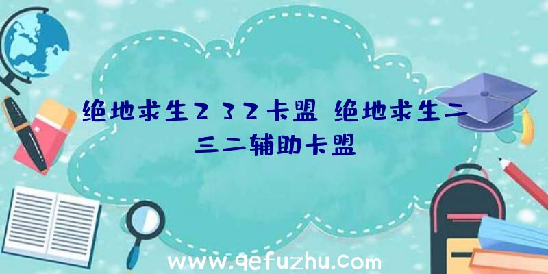 绝地求生232卡盟、绝地求生二三二辅助卡盟