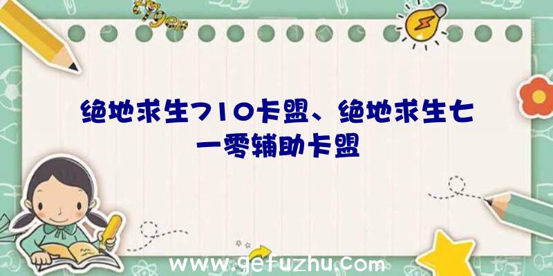 绝地求生710卡盟、绝地求生七一零辅助卡盟