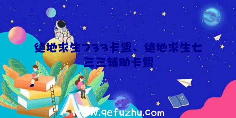 绝地求生733卡盟、绝地求生七三三辅助卡盟