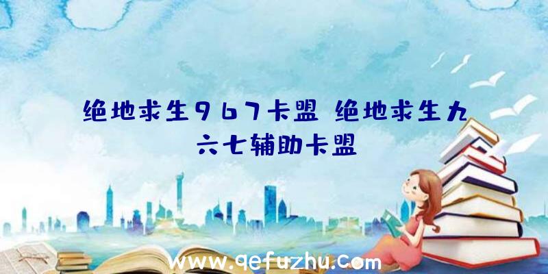 绝地求生967卡盟、绝地求生九六七辅助卡盟