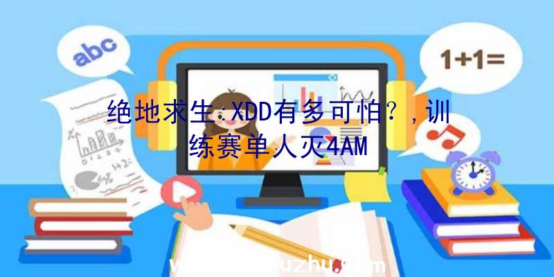 绝地求生:XDD有多可怕？,训练赛单人灭4AM