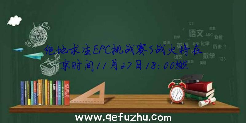 绝地求生EPC挑战赛S战火将在京时间11月27日18:00燃