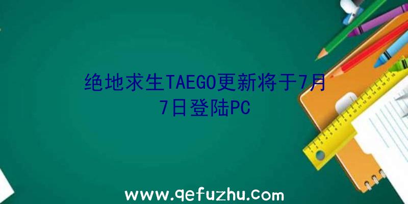 绝地求生TAEGO更新将于7月7日登陆PC