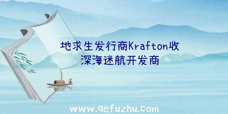 绝地求生发行商Krafton收购深海迷航开发商