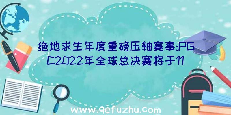 绝地求生年度重磅压轴赛事:PGC2022年全球总决赛将于11