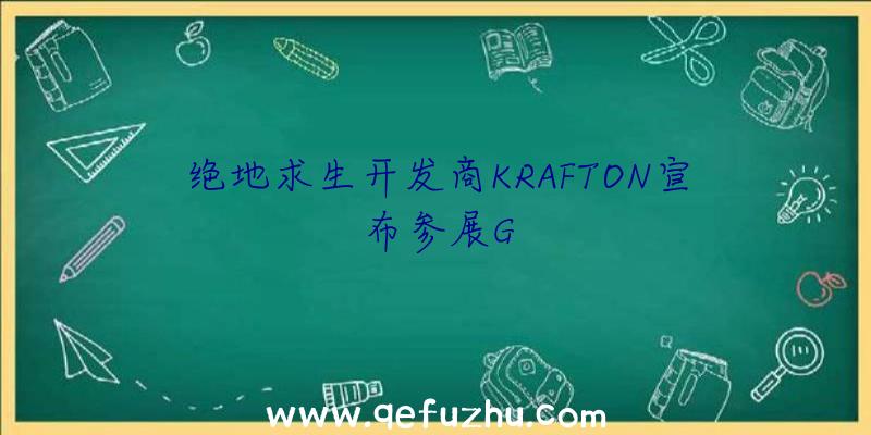 绝地求生开发商KRAFTON宣布参展G