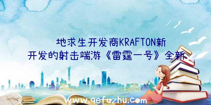 绝地求生开发商KRAFTON新开发的射击端游《雷霆一号》全新