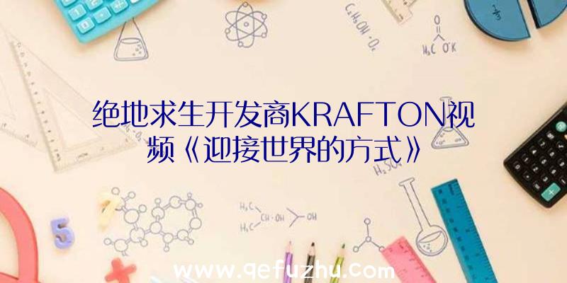 绝地求生开发商KRAFTON视频《迎接世界的方式》