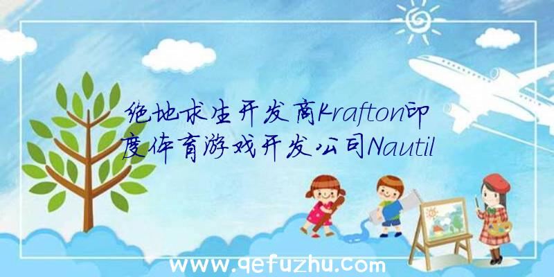 绝地求生开发商Krafton印度体育游戏开发公司Nautil