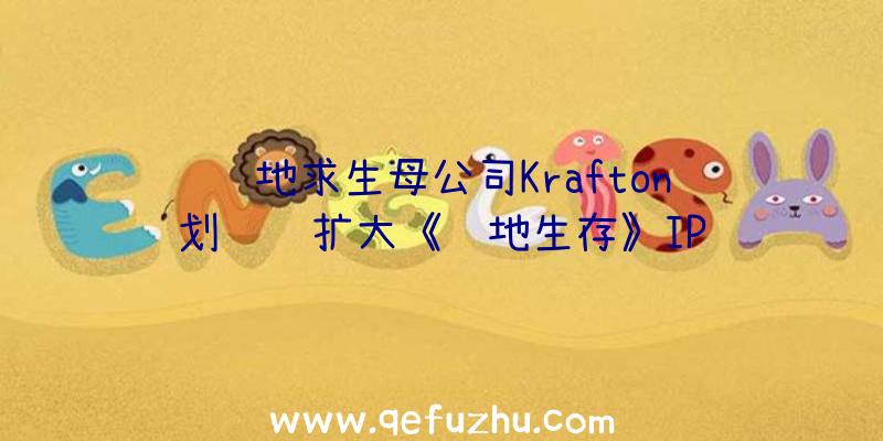 绝地求生母公司Krafton计划继续扩大《绝地生存》IP