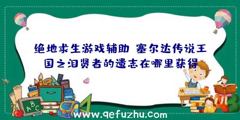 绝地求生游戏辅助：塞尔达传说王国之泪贤者的遗志在哪里获得