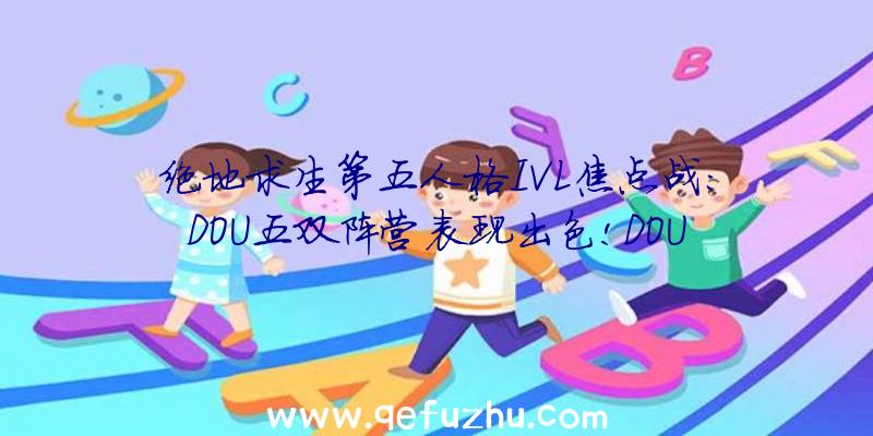 绝地求生第五人格IVL焦点战:DOU五双阵营表现出色!DOU