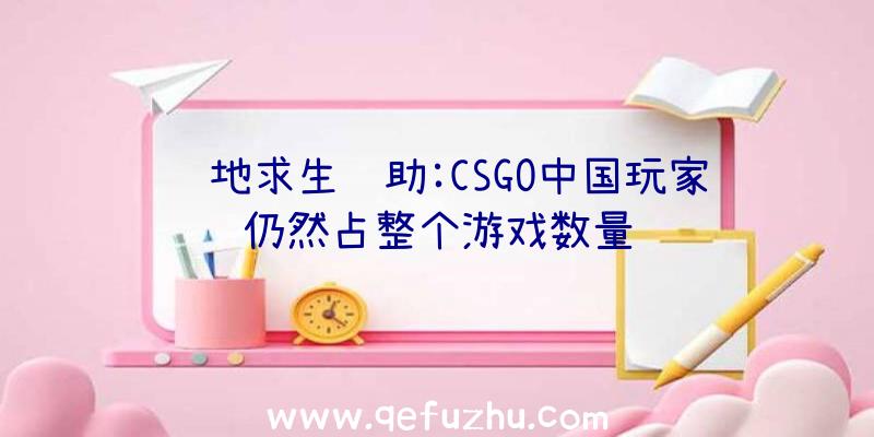 绝地求生辅助:CSGO中国玩家仍然占整个游戏数量