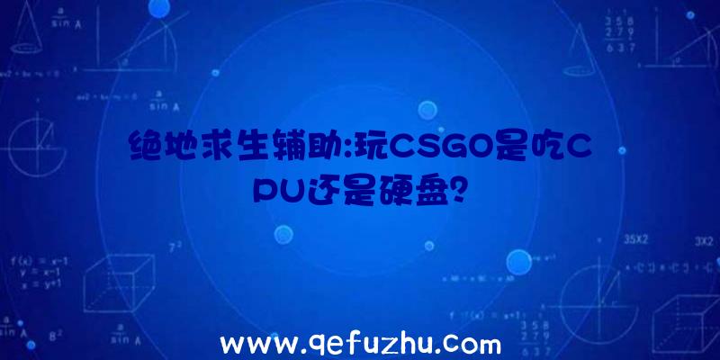 绝地求生辅助:玩CSGO是吃CPU还是硬盘？