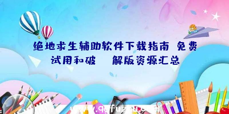 绝地求生辅助软件下载指南：免费试用和破解版资源汇总