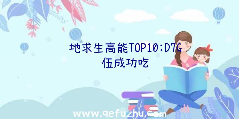 绝地求生高能TOP10:D7G队伍成功吃鸡