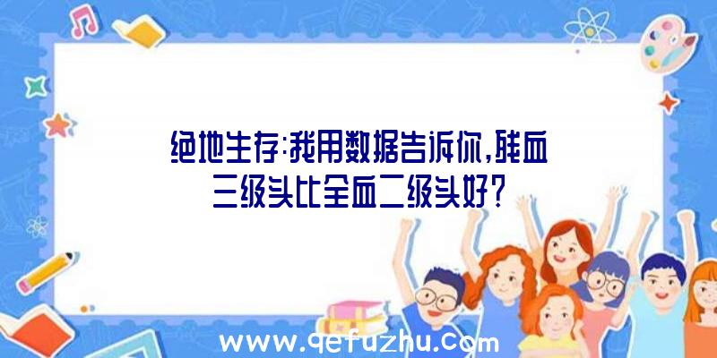 绝地生存:我用数据告诉你,残血三级头比全血二级头好？