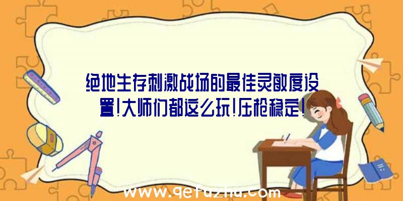 绝地生存刺激战场的最佳灵敏度设置!大师们都这么玩!压枪稳定!