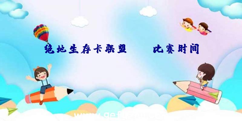 绝地生存卡联盟CSGO比赛时间