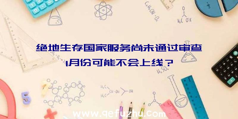 绝地生存国家服务尚未通过审查,1月份可能不会上线？