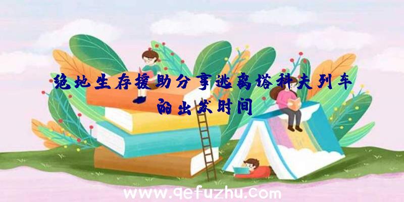 绝地生存援助分享逃离塔科夫列车的出发时间