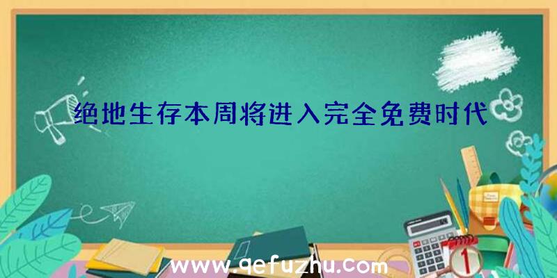 绝地生存本周将进入完全免费时代