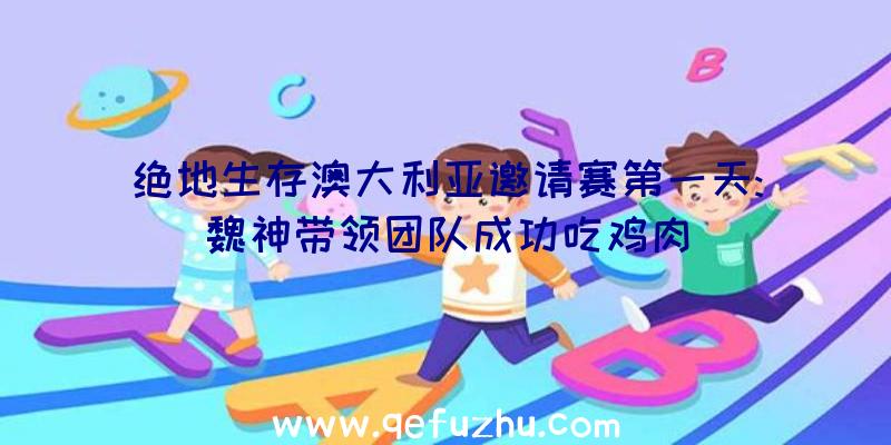 绝地生存澳大利亚邀请赛第一天:魏神带领团队成功吃鸡肉