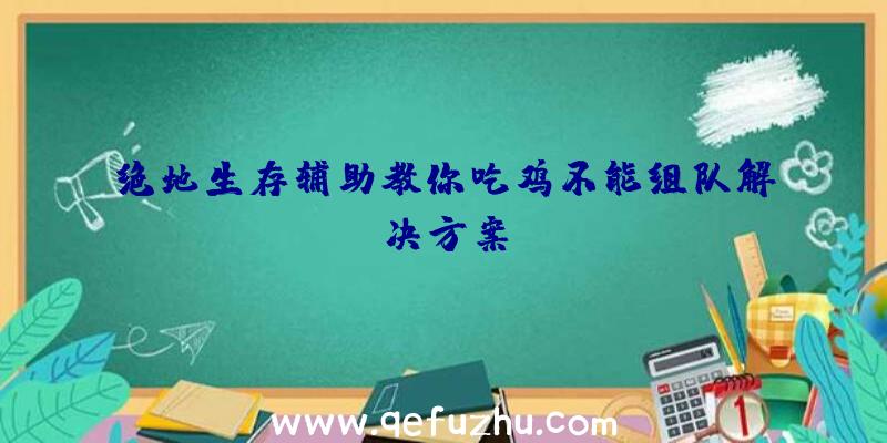 绝地生存辅助教你吃鸡不能组队解决方案