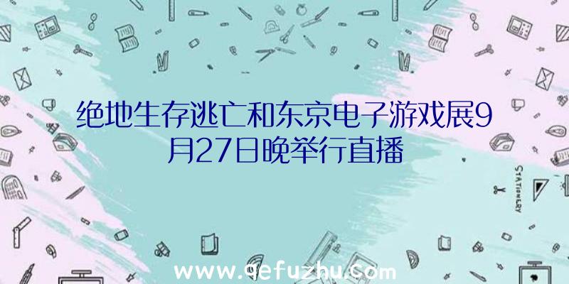 绝地生存逃亡和东京电子游戏展9月27日晚举行直播