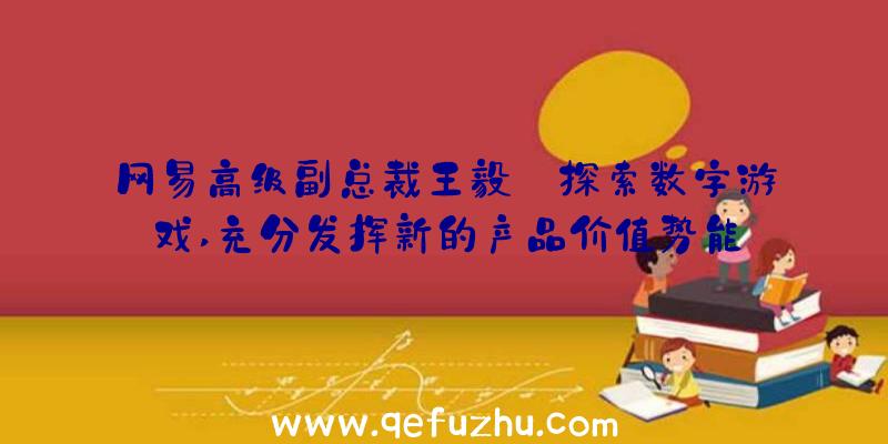 网易高级副总裁王毅:探索数字游戏,充分发挥新的产品价值势能