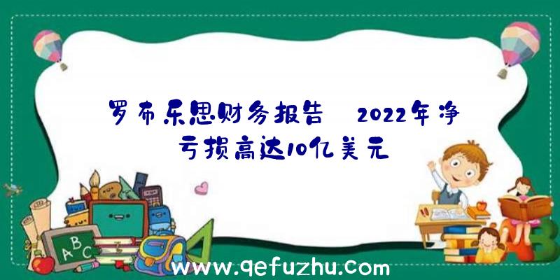 罗布乐思财务报告:2022年净亏损高达10亿美元