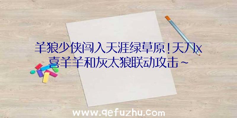 羊狼少侠闯入天涯绿草原!天刀x喜羊羊和灰太狼联动攻击~