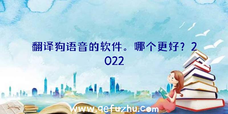 翻译狗语音的软件。哪个更好？2022