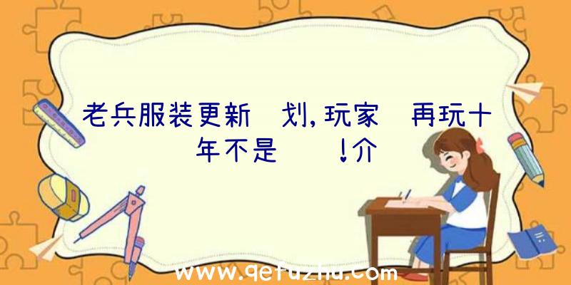 老兵服装更新计划,玩家说再玩十年不是问题!介绍