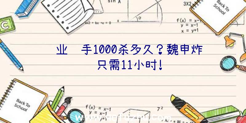 职业选手1000杀多久？魏申炸鱼只需11小时!