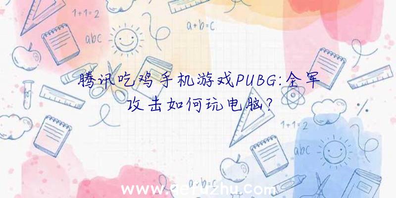 腾讯吃鸡手机游戏PUBG:全军攻击如何玩电脑？