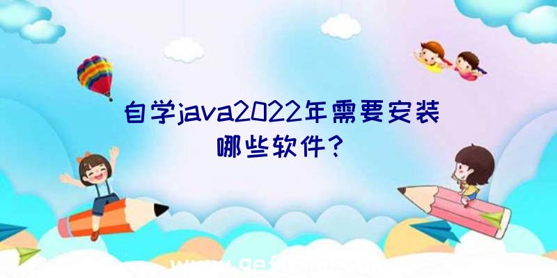 自学java2022年需要安装哪些软件？