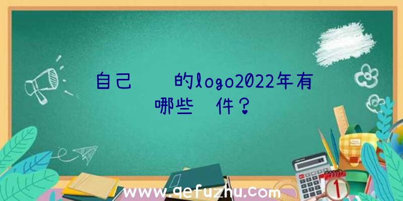 自己设计的logo2022年有哪些软件？