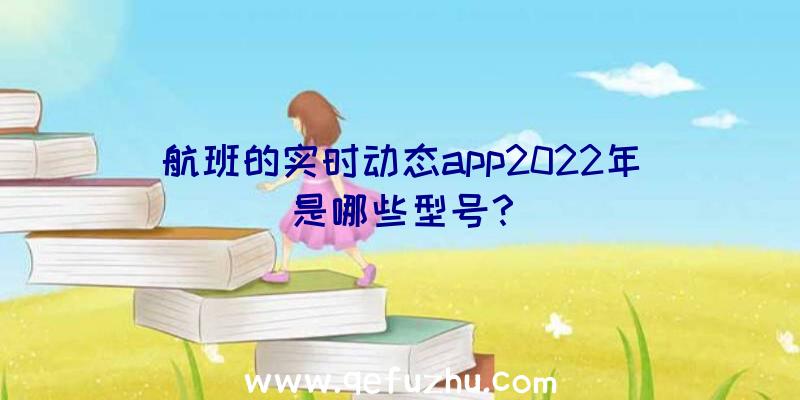 航班的实时动态app2022年是哪些型号？