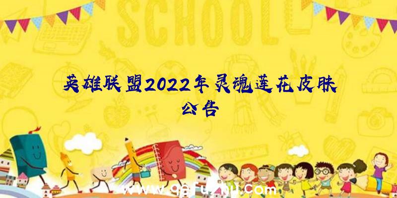 英雄联盟2022年灵魂莲花皮肤公告