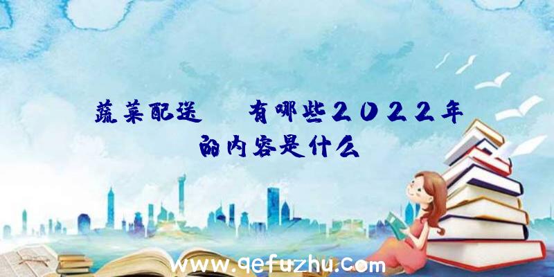 蔬菜配送app有哪些2022年的内容是什么？