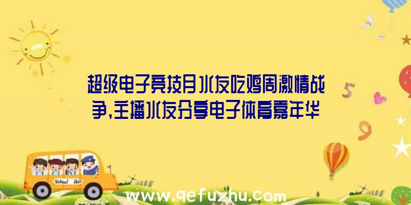 超级电子竞技月水友吃鸡周激情战争,主播水友分享电子体育嘉年华